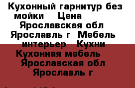 Кухонный гарнитур без мойки  › Цена ­ 8 000 - Ярославская обл., Ярославль г. Мебель, интерьер » Кухни. Кухонная мебель   . Ярославская обл.,Ярославль г.